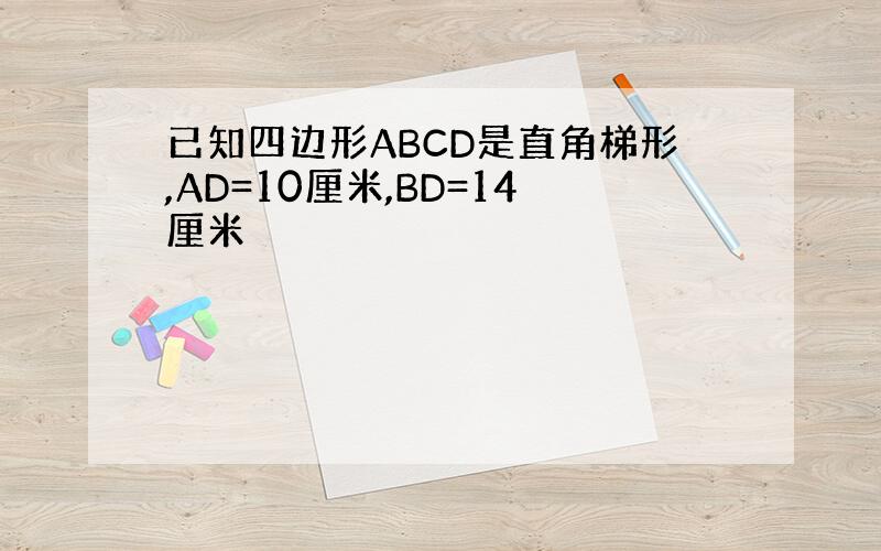 已知四边形ABCD是直角梯形,AD=10厘米,BD=14厘米