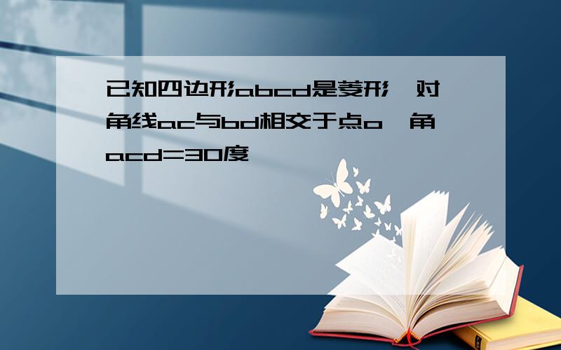 已知四边形abcd是菱形,对角线ac与bd相交于点o,角acd=30度