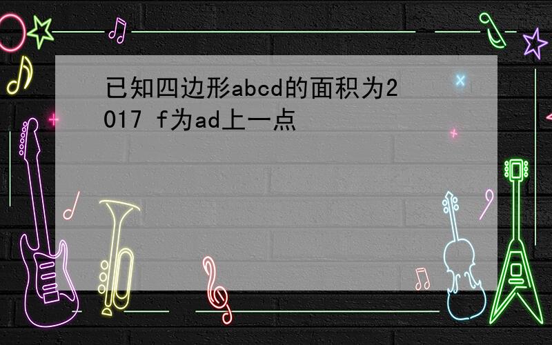 已知四边形abcd的面积为2017 f为ad上一点