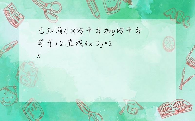 已知园C X的平方加y的平方等于12,直线4x 3y=25