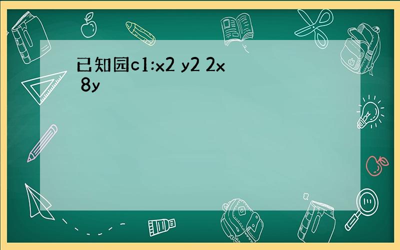 已知园c1:x2 y2 2x 8y