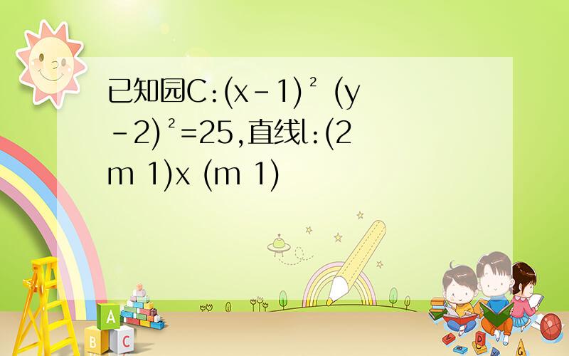 已知园C:(x-1)² (y-2)²=25,直线l:(2m 1)x (m 1)