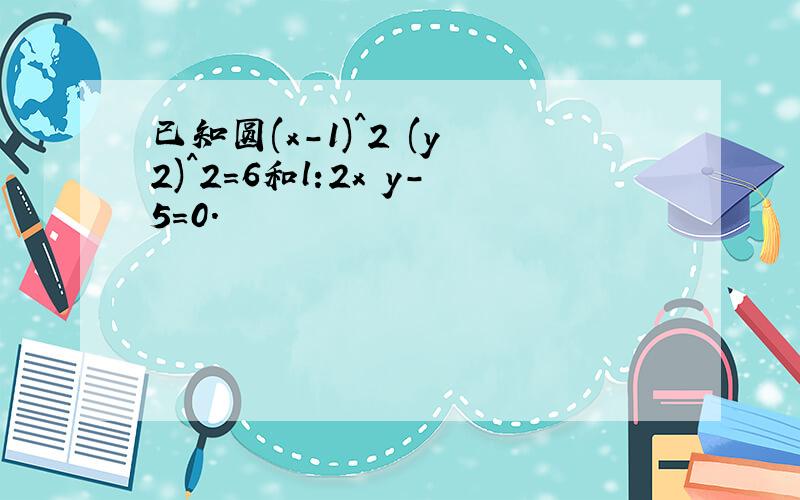 已知圆(x-1)^2 (y 2)^2=6和l:2x y-5=0.