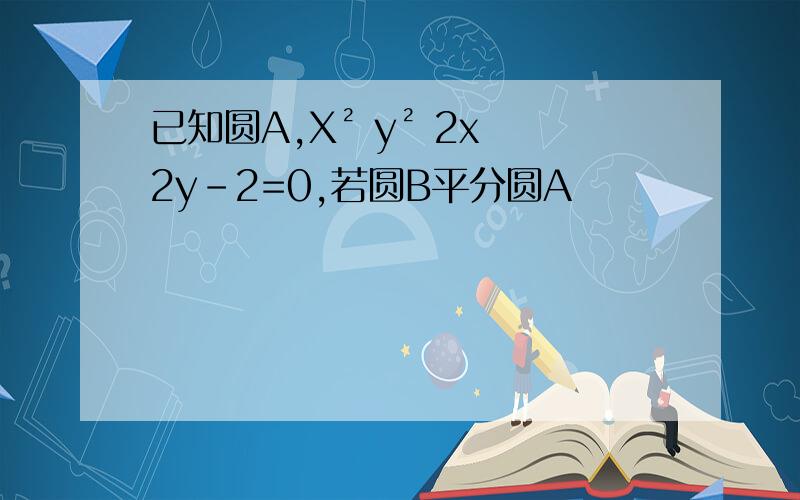 已知圆A,X² y² 2x 2y-2=0,若圆B平分圆A