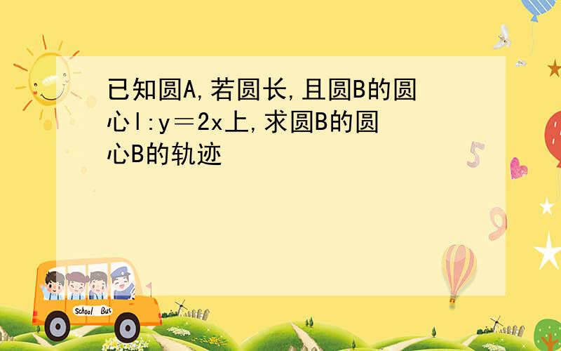 已知圆A,若圆长,且圆B的圆心l:y＝2x上,求圆B的圆心B的轨迹