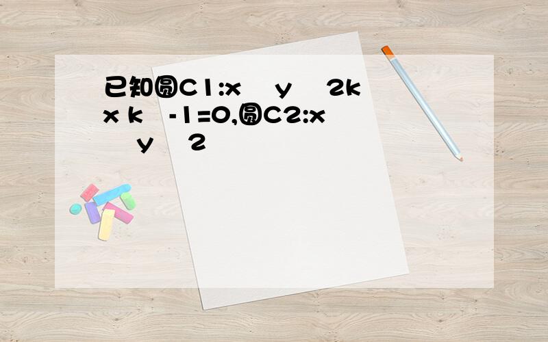 已知圆C1:x² y² 2kx k²-1=0,圆C2:x² y² 2