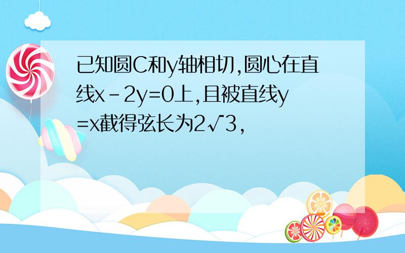 已知圆C和y轴相切,圆心在直线x-2y=0上,且被直线y=x截得弦长为2√3,