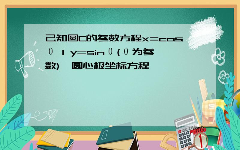 已知圆C的参数方程x=cosθ 1 y=sinθ(θ为参数),圆心极坐标方程