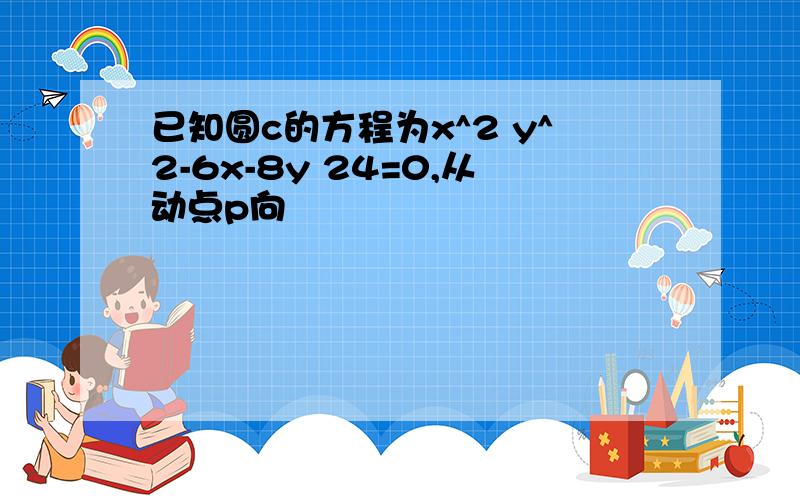 已知圆c的方程为x^2 y^2-6x-8y 24=0,从动点p向