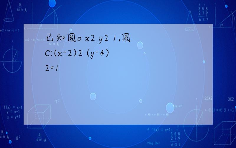 已知圆o x2 y2 1,圆C:(x-2)2 (y-4)2=1