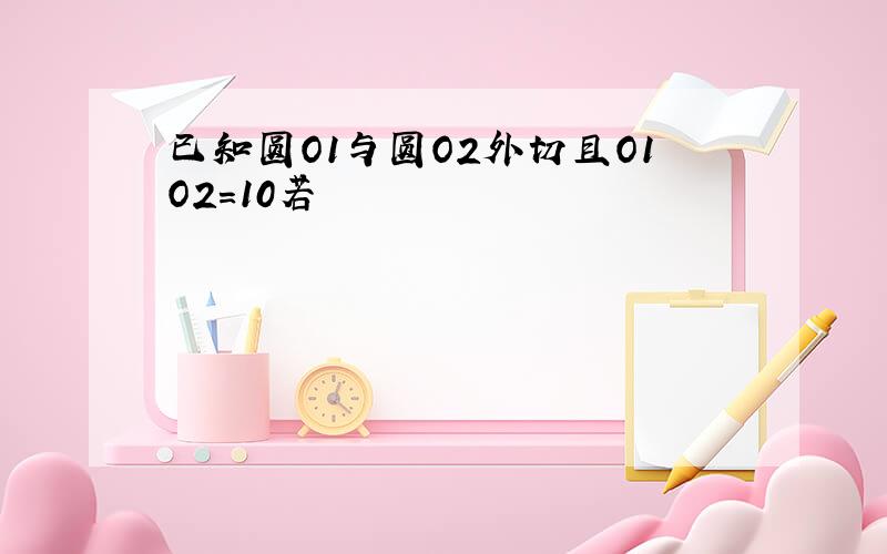 已知圆O1与圆O2外切且O1O2=10若