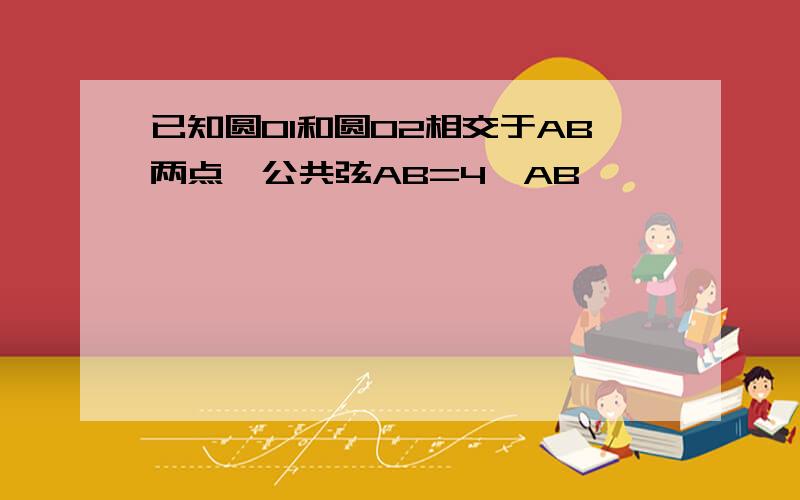 已知圆O1和圆O2相交于AB两点,公共弦AB=4,AB