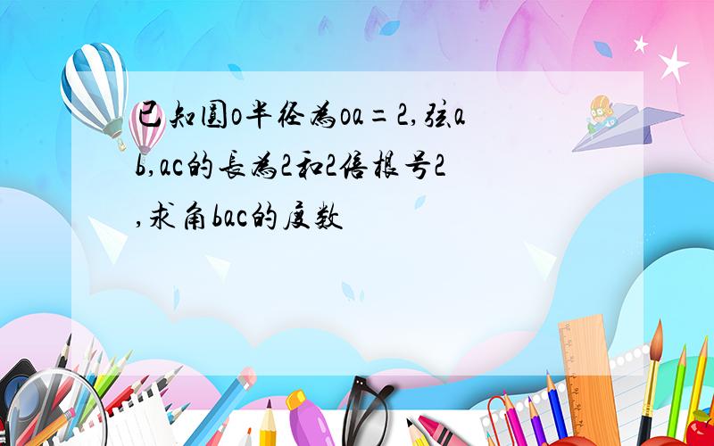 已知圆o半径为oa=2,弦ab,ac的长为2和2倍根号2,求角bac的度数