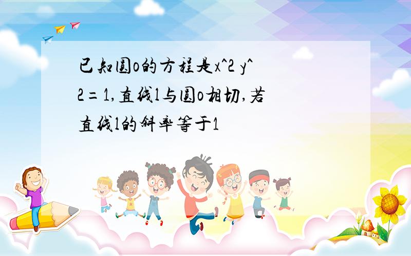 已知圆o的方程是x^2 y^2=1,直线l与圆o相切,若直线l的斜率等于1