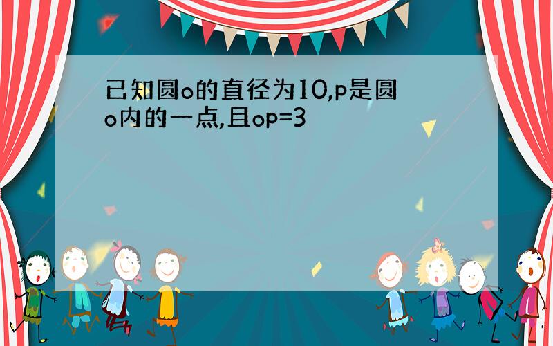 已知圆o的直径为10,p是圆o内的一点,且op=3