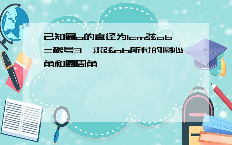 已知圆o的直径为1cm弦ab=根号3,求弦ab所对的圆心角和圆周角