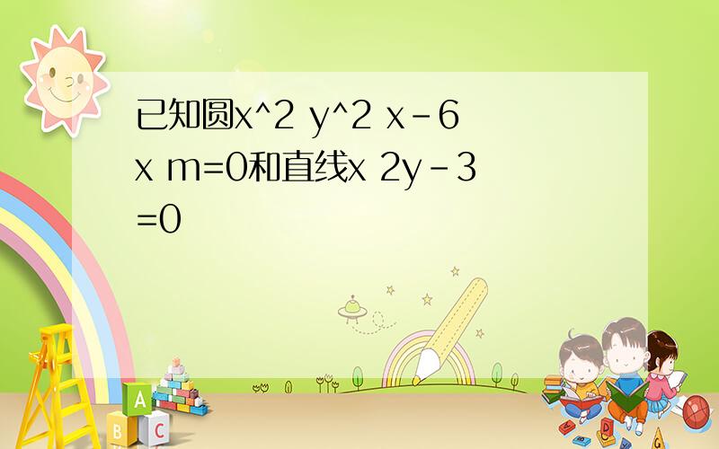 已知圆x^2 y^2 x-6x m=0和直线x 2y-3=0