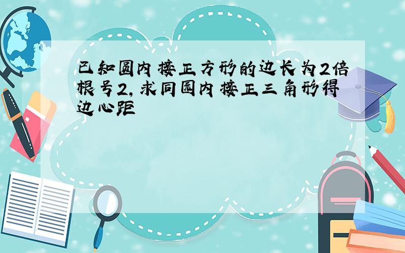 已知圆内接正方形的边长为2倍根号2,求同园内接正三角形得边心距