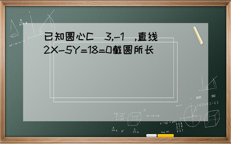 已知圆心C(3,-1),直线2X-5Y=18=0截圆所长