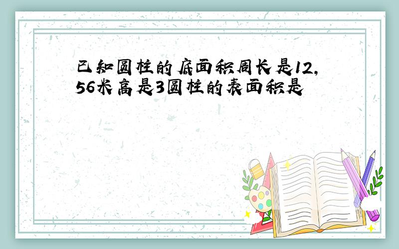 已知圆柱的底面积周长是12,56米高是3圆柱的表面积是