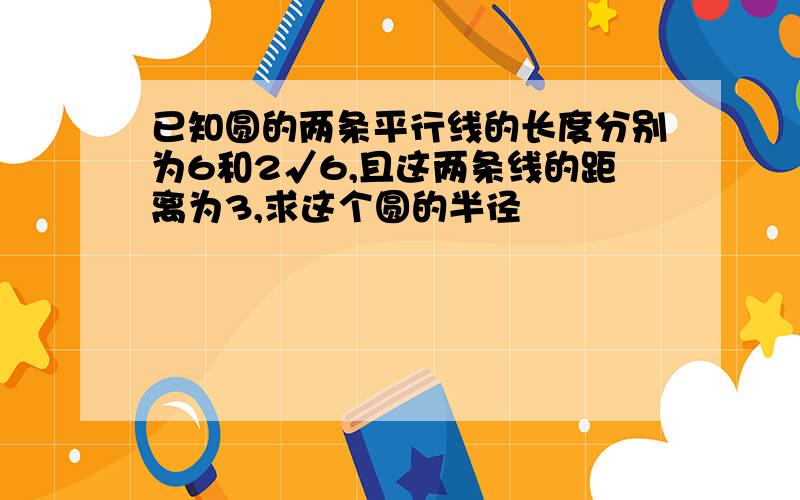 已知圆的两条平行线的长度分别为6和2√6,且这两条线的距离为3,求这个圆的半径