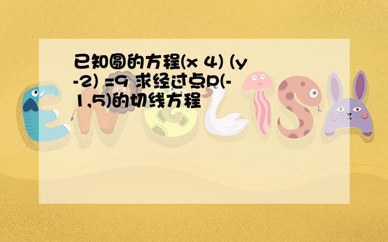 已知圆的方程(x 4) (y-2) =9 求经过点P(-1,5)的切线方程