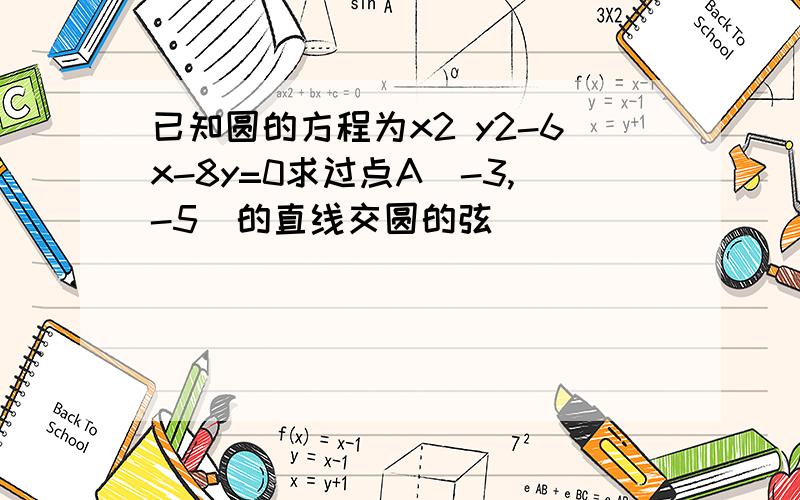 已知圆的方程为x2 y2-6x-8y=0求过点A(-3,-5)的直线交圆的弦