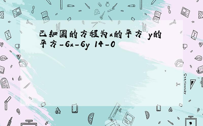 已知圆的方程为x的平方 y的平方-6x-6y 14-0