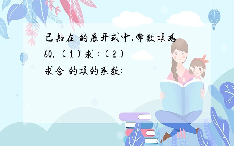 已知在 的展开式中,常数项为60. (1)求 : (2)求含 的项的系数: