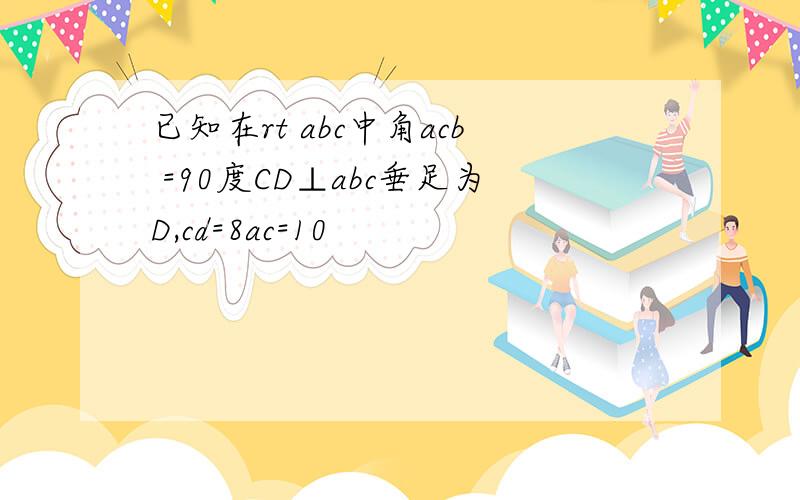 已知在rt abc中角acb =90度CD⊥abc垂足为D,cd=8ac=10