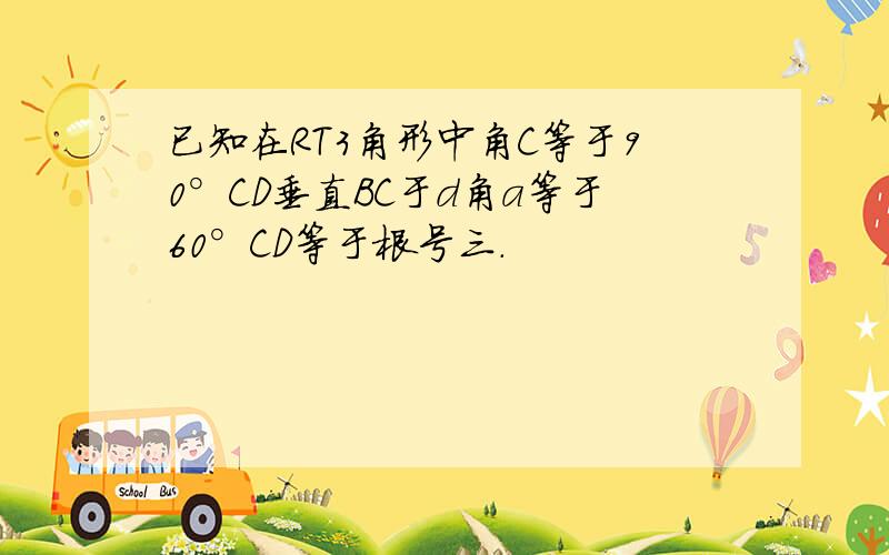 已知在RT3角形中角C等于90°CD垂直BC于d角a等于60°CD等于根号三.