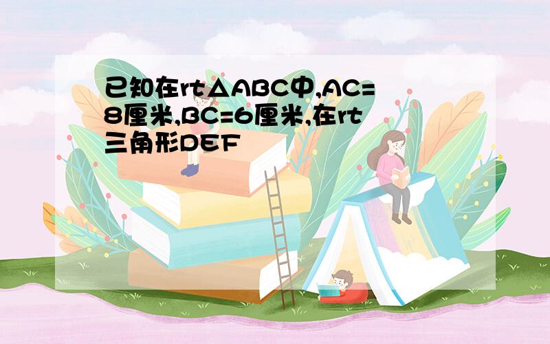 已知在rt△ABC中,AC=8厘米,BC=6厘米,在rt三角形DEF