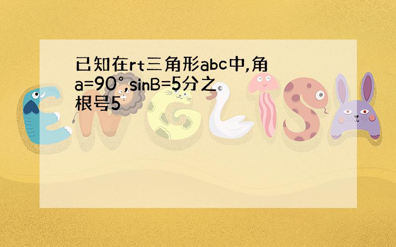 已知在rt三角形abc中,角a=90°,sinB=5分之根号5