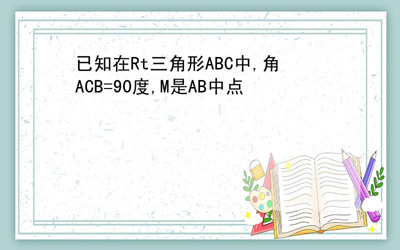 已知在Rt三角形ABC中,角ACB=90度,M是AB中点