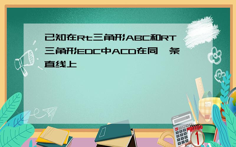 已知在Rt三角形ABC和RT三角形EDC中ACD在同一条直线上