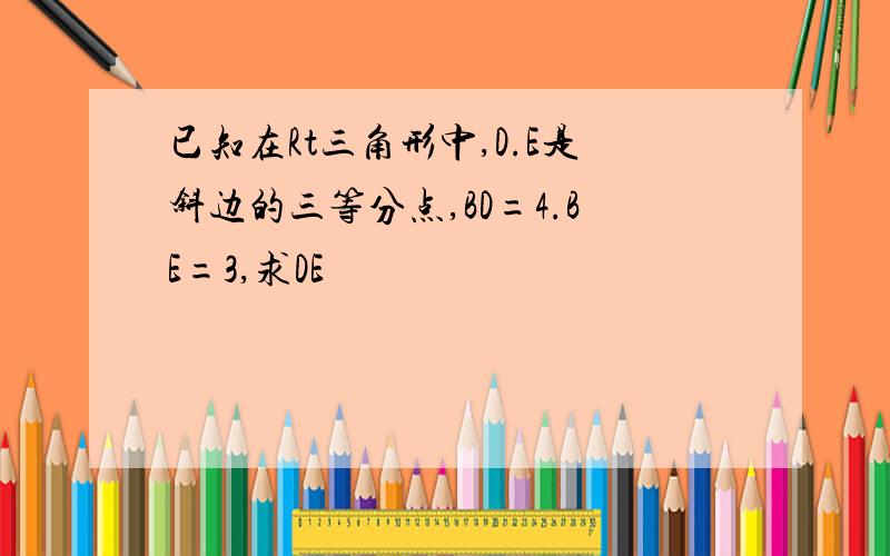 已知在Rt三角形中,D.E是斜边的三等分点,BD=4.BE=3,求DE