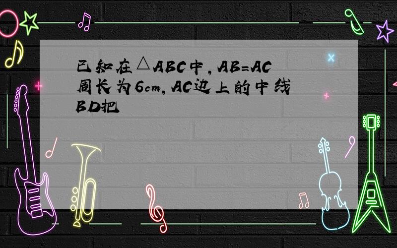 已知在△ABC中,AB＝AC周长为6cm,AC边上的中线BD把