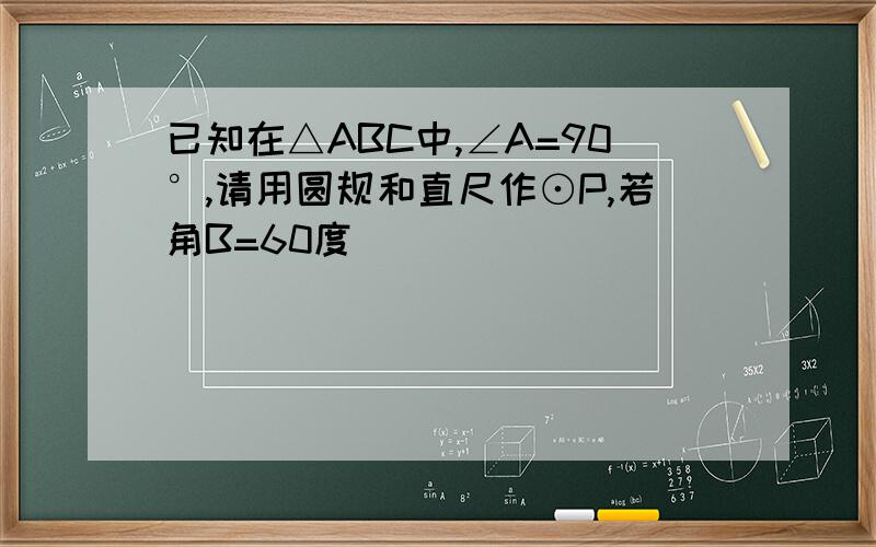 已知在△ABC中,∠A=90°,请用圆规和直尺作⊙P,若角B=60度