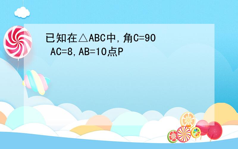 已知在△ABC中,角C=90 AC=8,AB=10点P