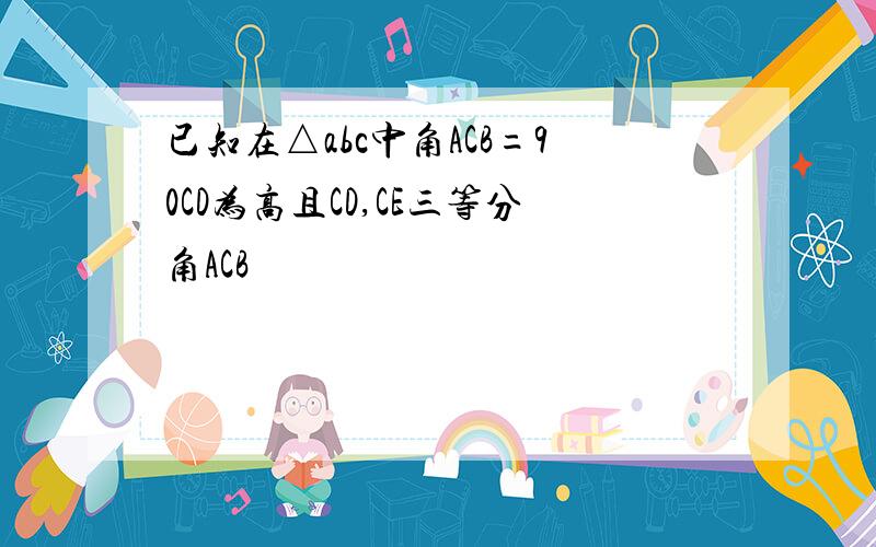 已知在△abc中角ACB=90CD为高且CD,CE三等分角ACB