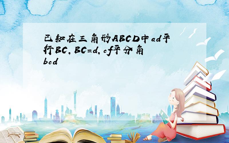 已知在三角形ABCD中ad平行BC,BC=d,cf平分角bcd