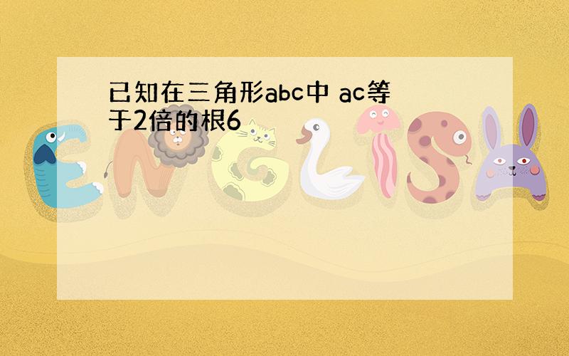 已知在三角形abc中 ac等于2倍的根6