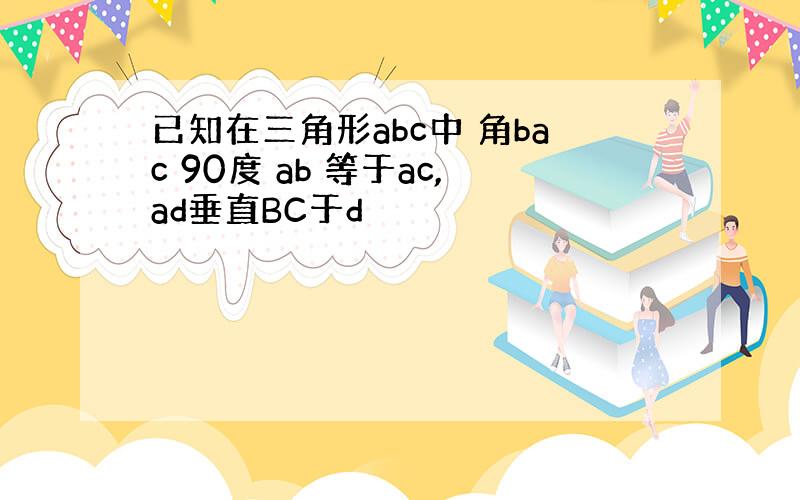 已知在三角形abc中 角bac 90度 ab 等于ac,ad垂直BC于d