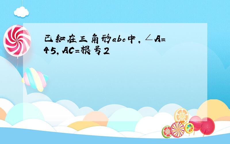 已知在三角形abc中,∠A=45,AC=根号2