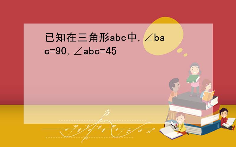 已知在三角形abc中,∠bac=90,∠abc=45