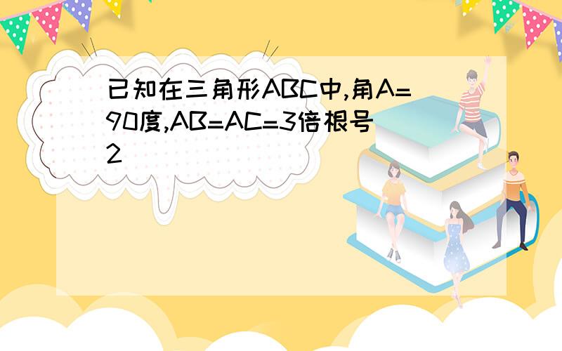 已知在三角形ABC中,角A=90度,AB=AC=3倍根号2