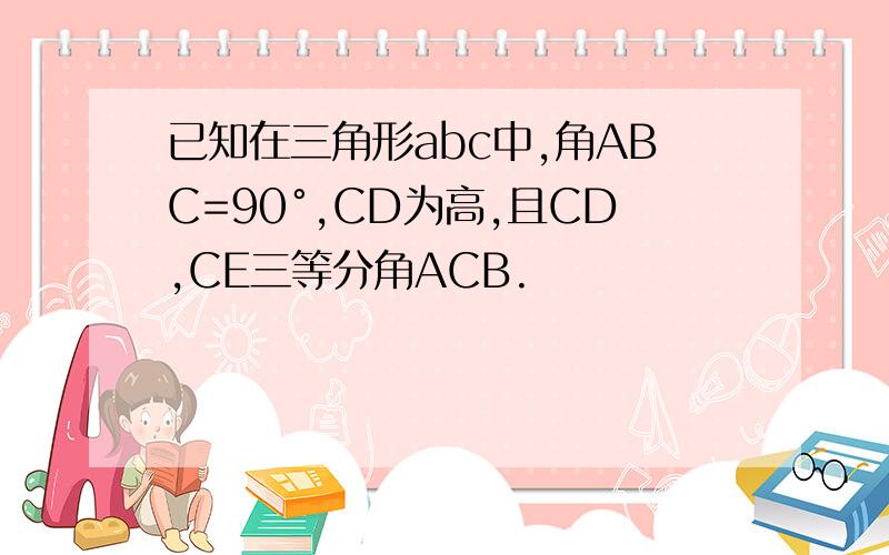 已知在三角形abc中,角ABC=90°,CD为高,且CD,CE三等分角ACB.