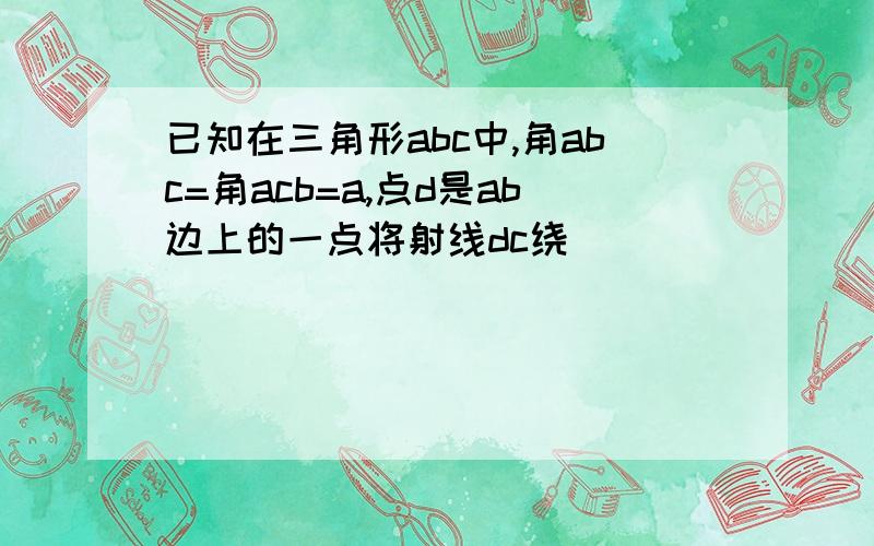 已知在三角形abc中,角abc=角acb=a,点d是ab边上的一点将射线dc绕