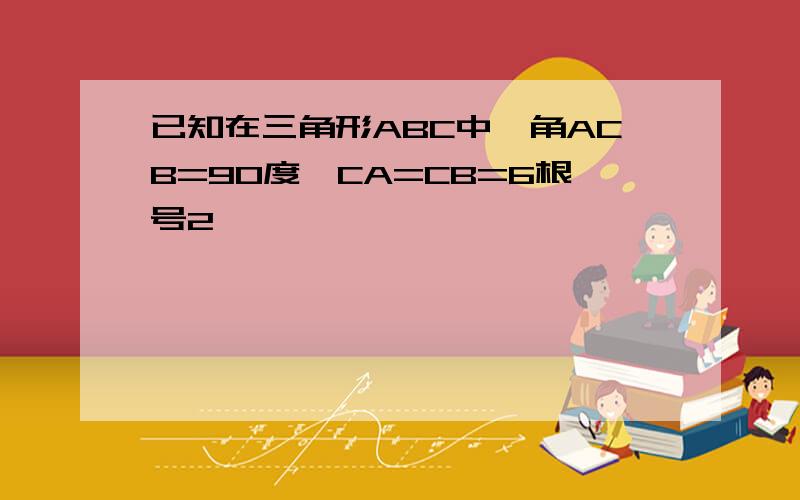 已知在三角形ABC中,角ACB=90度,CA=CB=6根号2