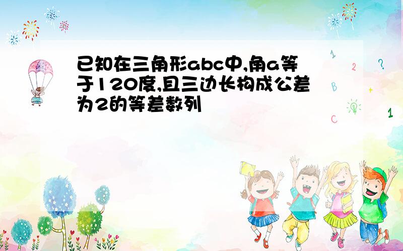 已知在三角形abc中,角a等于120度,且三边长构成公差为2的等差数列